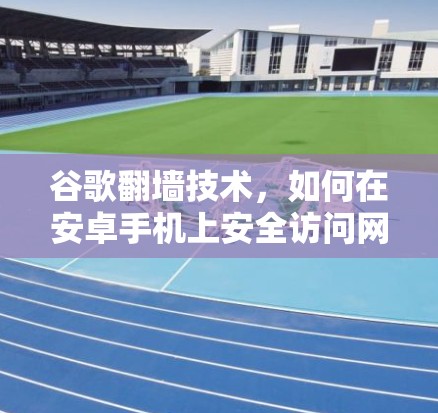 谷歌翻墙技术，如何在安卓手机上安全访问网站？