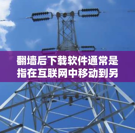 翻墙后下载软件通常是指在互联网中移动到另一个服务器后，需要下载或安装某些软件。这种情况可能出现在开发、维护或管理服务器端应用时。以下是一些常见问题和解决方法