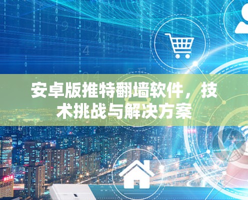 安卓版推特翻墙软件，技术挑战与解决方案