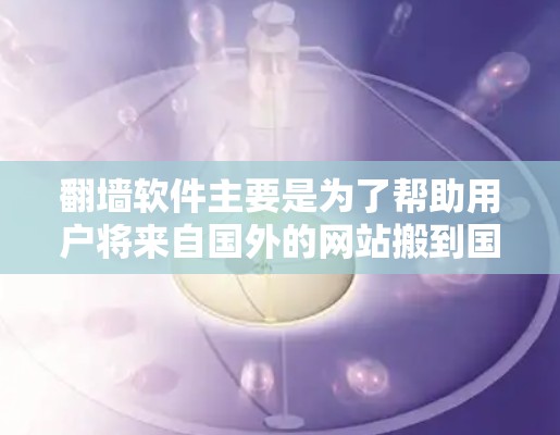翻墙软件主要是为了帮助用户将来自国外的网站搬到国内，或者用于其他目的，比如学习、工作等。以下是一些常见的翻墙软件及其特点，供参考
