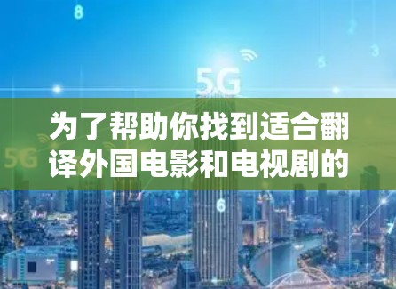 为了帮助你找到适合翻译外国电影和电视剧的翻译软件，以下是一些推荐和建议