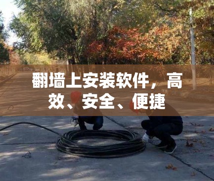 翻墙上安装软件，高效、安全、便捷