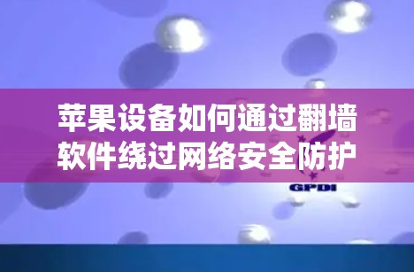 苹果设备如何通过翻墙软件绕过网络安全防护