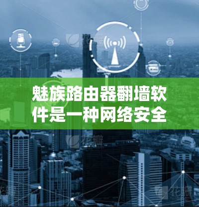 魅族路由器翻墙软件是一种网络安全工具，旨在帮助用户在连接到另一个子网的网络时，自动过滤可能威胁的网站，从而提升网络的安全性。以下是关于该软件的详细信息