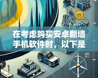 在考虑购买安卓翻墙手机软件时，以下是一个有条理的指南，帮助你做出明智的选择