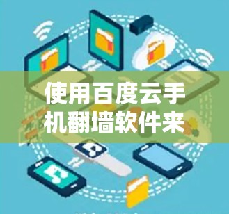 使用百度云手机翻墙软件来访问其内容，虽然在理论上可行，但需要遵循以下步骤和注意事项