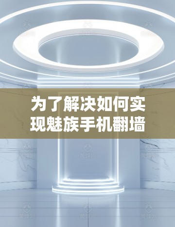 为了解决如何实现魅族手机翻墙的问题，以下是一些步骤性的解决方案