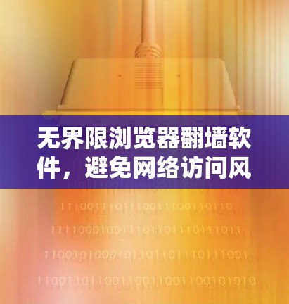 无界限浏览器翻墙软件，避免网络访问风险的高效解决方案