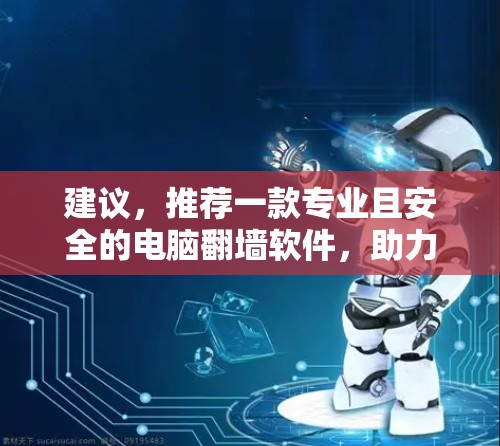 建议，推荐一款专业且安全的电脑翻墙软件，助力通信工程师高效工作