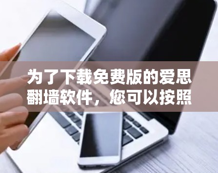 为了下载免费版的爱思翻墙软件，您可以按照以下步骤进行