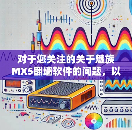 对于您关注的关于魅族MX5翻墙软件的问题，以下是详细的总结和建议
