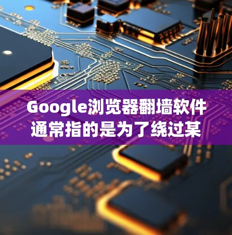Google浏览器翻墙软件通常指的是为了绕过某些网站的限制而设置的配置或软件。这些软件主要通过在浏览器中设置特定的设置来实现翻墙功能。以下是一些常见的Google浏览器翻墙软件及其下载方法
