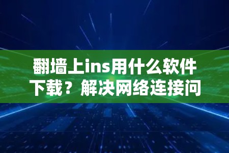 翻墙上ins用什么软件下载？解决网络连接问题的技巧