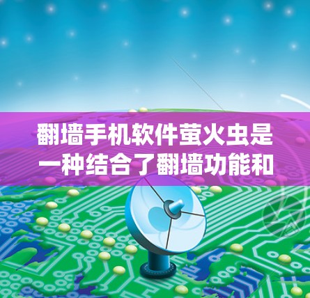翻墙手机软件萤火虫是一种结合了翻墙功能和手机屏幕显示效果的创新应用，通常通过特定的模式或视觉效果来表现。这种效果可能与手机屏幕的透明度、灯光效果或显示状态有关。以下是一些可能的解释