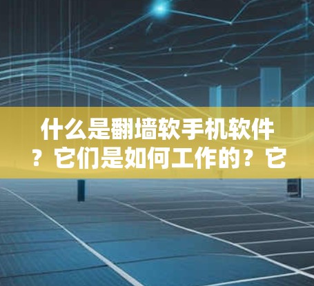 什么是翻墙软手机软件？它们是如何工作的？它们有哪些潜在漏洞？