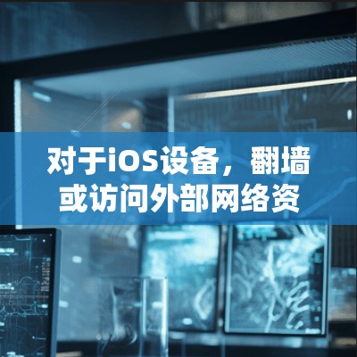 对于iOS设备，翻墙或访问外部网络资源的软件包主要包括以下几种