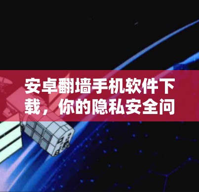 安卓翻墙手机软件下载，你的隐私安全问题？