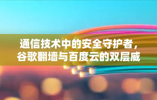 通信技术中的安全守护者，谷歌翻墙与百度云的双层威胁