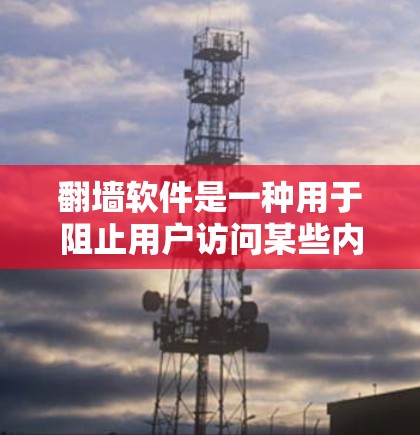 翻墙软件是一种用于阻止用户访问某些内容或网站的技术，主要通过设置IP地址限制、翻墙模式和访问范围等措施来实现。以下是对翻墙软件的详细分析