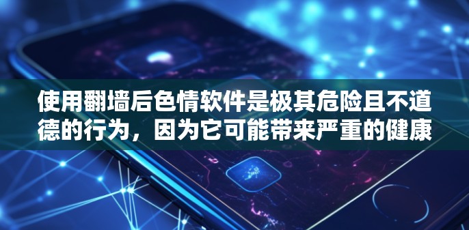使用翻墙后色情软件是极其危险且不道德的行为，因为它可能带来严重的健康风险、法律问题和心理伤害。以下是一些关键点，帮助你做出明智的决定