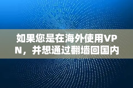 如果您是在海外使用VPN，并想通过翻墙回国内，或者是在海外安装软件后使用翻墙访问配置文件，以下是一些可以帮助您回到国内的软件和方法