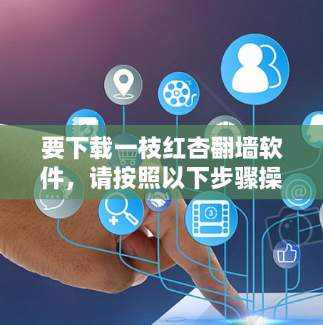 要下载一枝红杏翻墙软件，请按照以下步骤操作