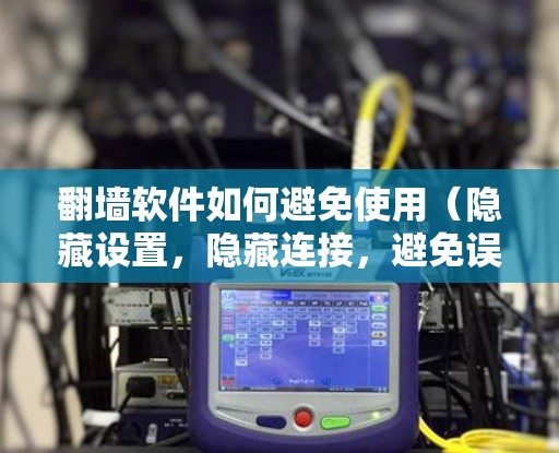 翻墙软件如何避免使用（隐藏设置，隐藏连接，避免误用）