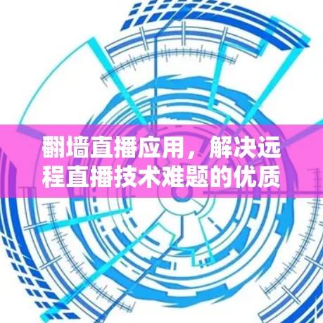 翻墙直播应用，解决远程直播技术难题的优质选择