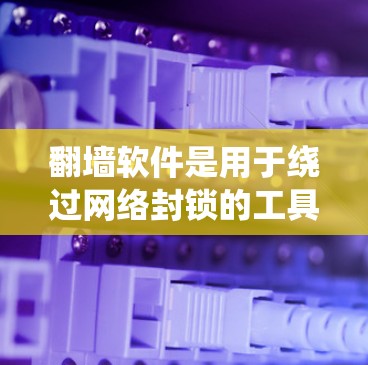 翻墙软件是用于绕过网络封锁的工具，允许用户访问在封锁区域以外的网站。以下是关于翻墙软件的详细分析