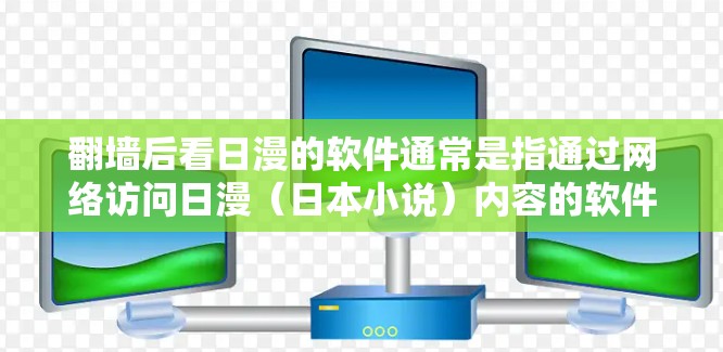 翻墙后看日漫的软件通常是指通过网络访问日漫（日本小说）内容的软件。这类软件有助于您在线观看日剧、动漫等内容，尤其适合那些喜欢在线观看的人群。以下是一些常见的翻墙后看日漫的软件推荐