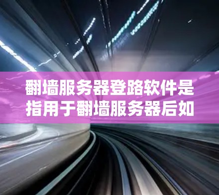 翻墙服务器登路软件是指用于翻墙服务器后如何登路的工具。翻墙服务器指的是服务器本身翻墙过后的服务器，而翻墙后的网站则需要通过登路软件进行管理。以下是一些常用的翻墙服务器登路软件推荐