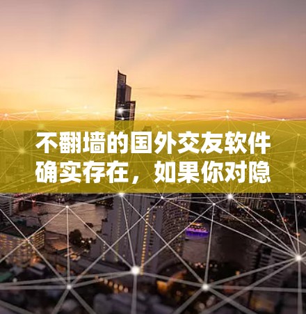 不翻墙的国外交友软件确实存在，如果你对隐私和安全有较高要求，可以考虑以下几种可靠的选项