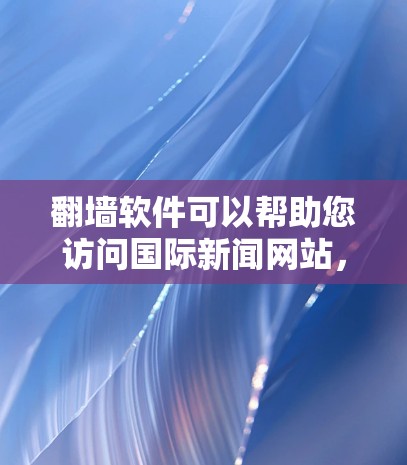 翻墙软件可以帮助您访问国际新闻网站，但需要遵守当地的法律法规和网络政策。以下是一些常用的翻墙软件，您可以根据自己的需求选择合适的工具
