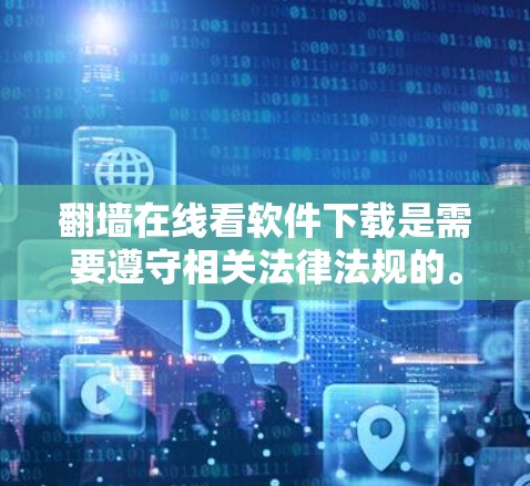 翻墙在线看软件下载是需要遵守相关法律法规的。根据中国的相关法律法规，包括网络安全法和互联网信息内容管理规定，任何下载、发布、分享软件内容的行为都需要遵守国家的法律法规