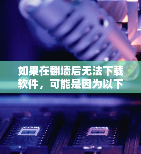 如果在翻墙后无法下载软件，可能是因为以下原因