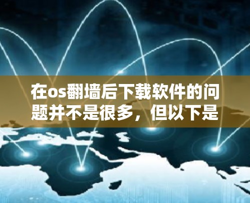 在os翻墙后下载软件的问题并不是很多，但以下是一些常见且常见的问题及解决方法，帮助你解决问题
