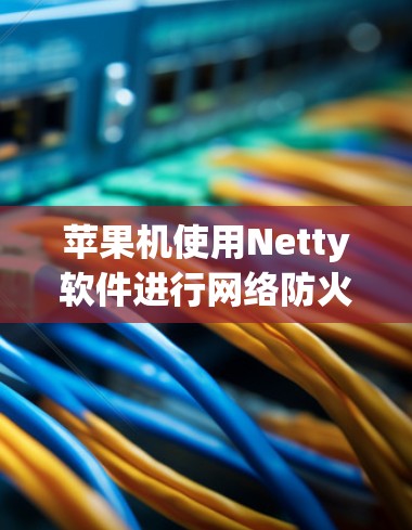 苹果机使用Netty软件进行网络防火墙配置，以实现翻墙功能，即阻止恶意流量进入互联网。以下是详细的步骤指南
