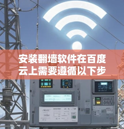安装翻墙软件在百度云上需要遵循以下步骤，确保安全和有效