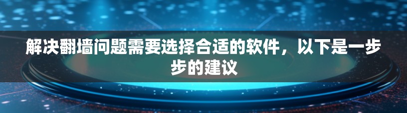 解决翻墙问题需要选择合适的软件，以下是一步步的建议