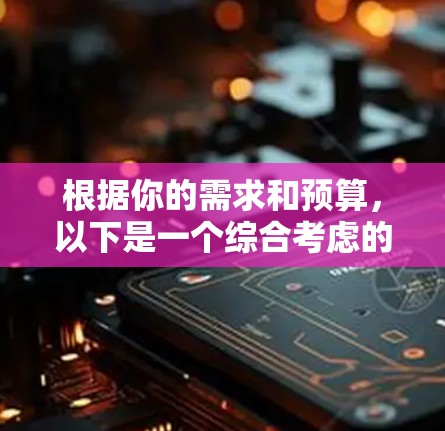 根据你的需求和预算，以下是一个综合考虑的解决方案