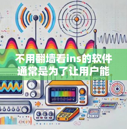 不用翻墙看ins的软件通常是为了让用户能够轻松地查看ins内容，而不受浏览器或网站设置的限制。以下是一些推荐的软件和工具，可以帮助用户轻松观看ins内容
