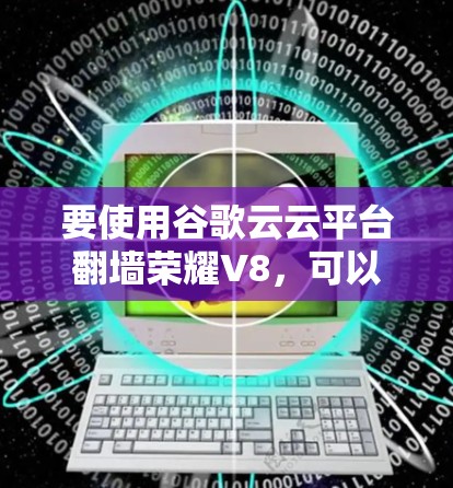 要使用谷歌云云平台翻墙荣耀V8，可以按照以下步骤操作