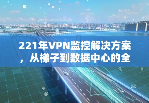 221年VPN监控解决方案，从梯子到数据中心的全面部署与管理
