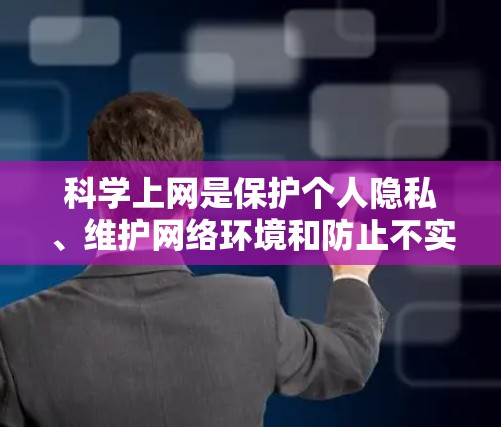 科学上网是保护个人隐私、维护网络环境和防止不实信息传播的重要方法。以下是一些科学上网的要点和建议