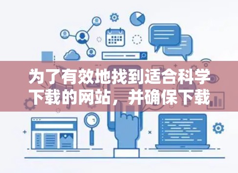 为了有效地找到适合科学下载的网站，并确保下载内容的安全性和合法性，可以按照以下步骤进行