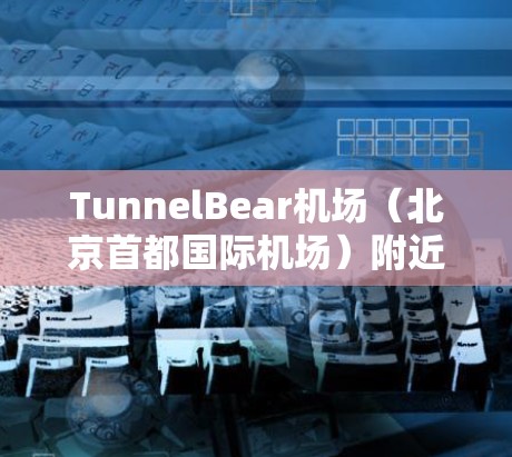 TunnelBear机场（北京首都国际机场）附近的高速线路推荐包括以下主要选项