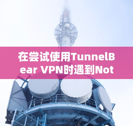 在尝试使用TunnelBear VPN时遇到Not Found的问题，可以按照以下步骤进行排查