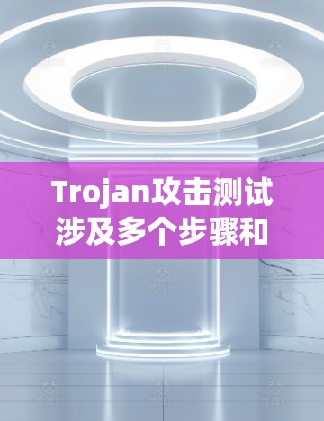 Trojan攻击测试涉及多个步骤和方法，以下是对该过程的详细总结