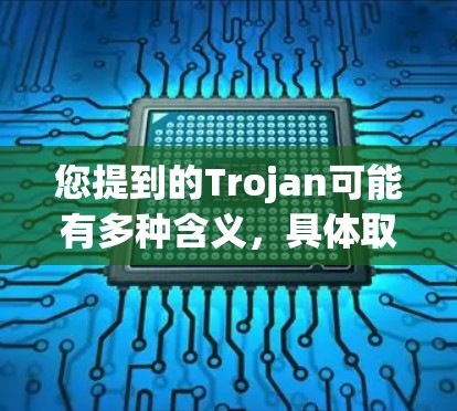 您提到的Trojan可能有多种含义，具体取决于上下文。以下是一些可能的解释和使用方法