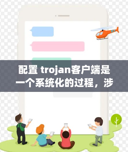 配置 trojan客户端是一个系统化的过程，涉及多个步骤和工具的使用。以下是一个详细且结构化的配置指南，帮助您顺利完成配置